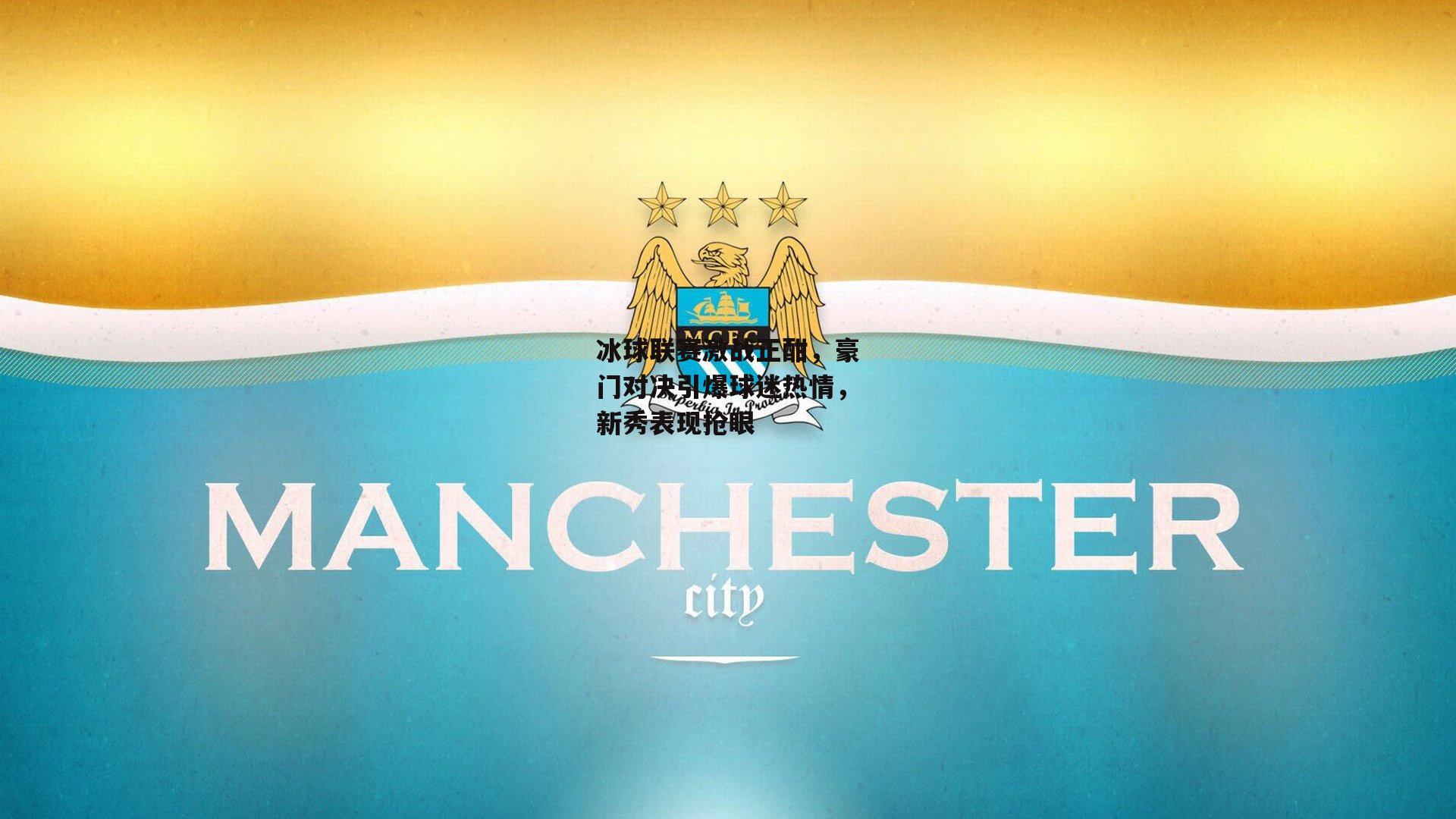 冰球联赛激战正酣，豪门对决引爆球迷热情，新秀表现抢眼