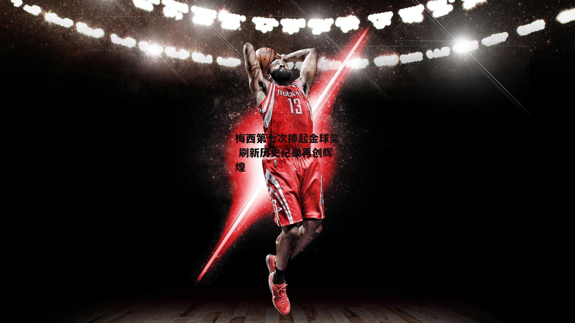 梅西第七次捧起金球奖 刷新历史纪录再创辉煌