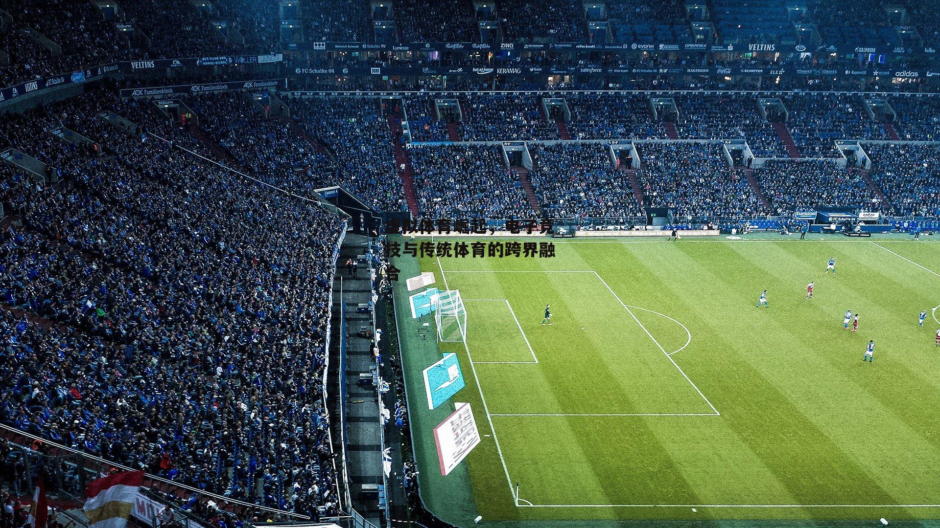 虚拟体育崛起,电子竞技与传统体育的跨界融合