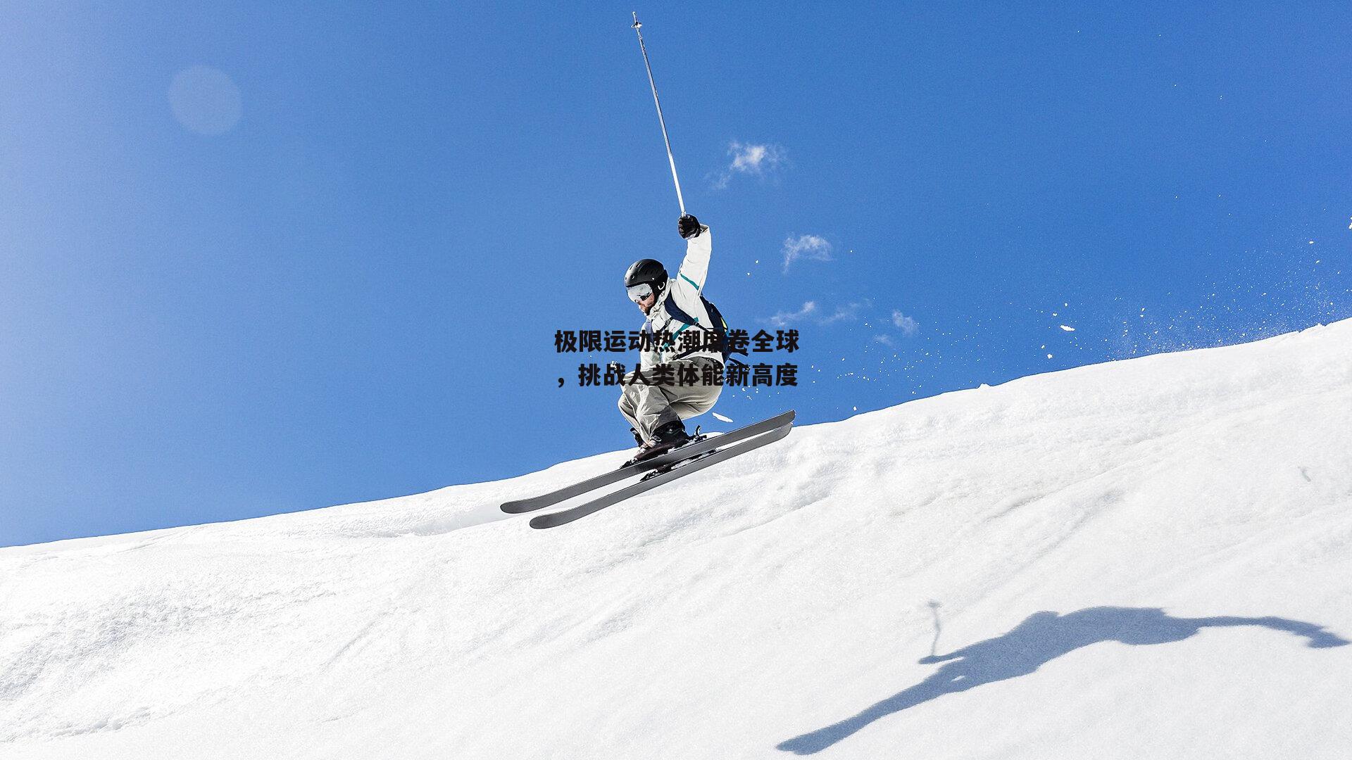 极限运动热潮席卷全球，挑战人类体能新高度